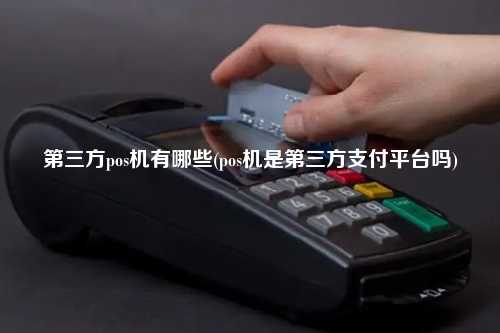 第三方pos机有哪些(pos机是第三方支付平台吗)