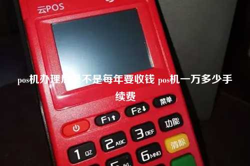 pos机办理后是不是每年要收钱 pos机一万多少手续费