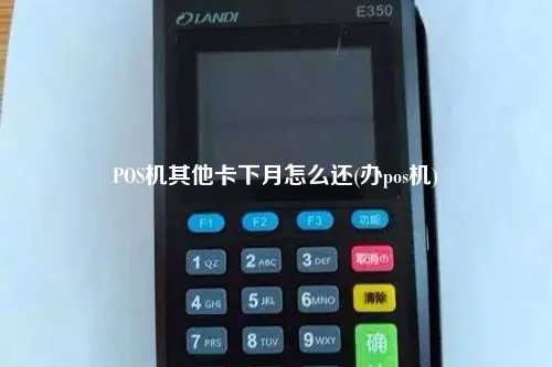 POS机其他卡下月怎么还(办pos机)