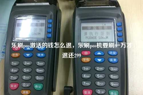 乐刷pos激活的钱怎么退，乐刷pos机要刷一万才退还299