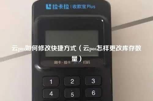 云pos如何修改快捷方式（云pos怎样更改库存数量）