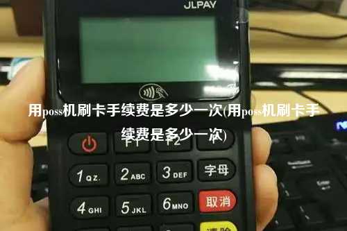 用poss机刷卡手续费是多少一次(用poss机刷卡手续费是多少一次)