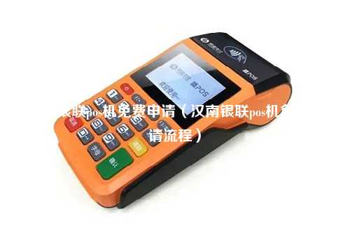汉南银联pos机免费申请（汉南银联pos机免费申请流程）