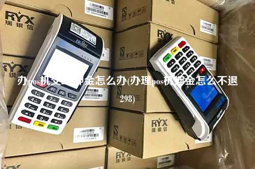 办pos机交298押金怎么办(办理pos机押金怎么不退298)