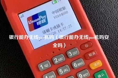 银行能办无线pos机吗（银行能办无线pos机吗安全吗）