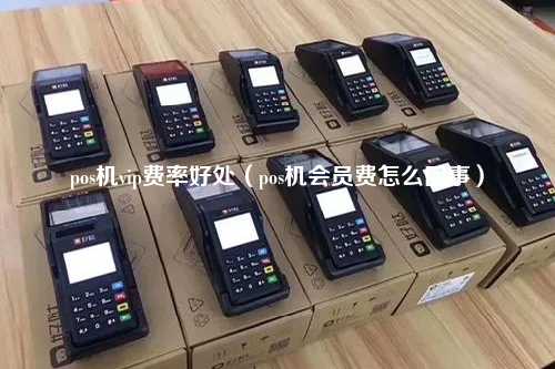 pos机vip费率好处（pos机会员费怎么回事）