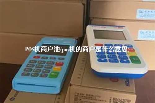 POS机商户池(pos机的商户是什么意思)