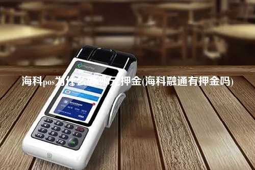 海科pos为什么要298元押金(海科融通有押金吗)