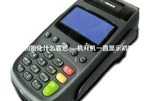 pos机初始化什么意思(pos机开机一直显示初始化)