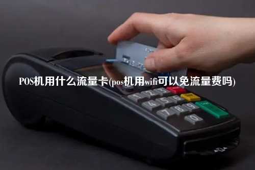 POS机用什么流量卡(pos机用wifi可以免流量费吗)
