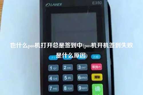 也什么pos机打开总是签到中(pos机开机签到失败是什么原因)