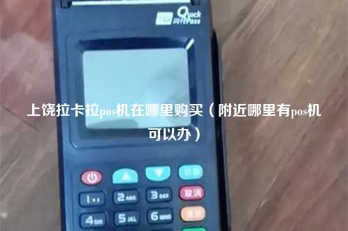 上饶拉卡拉pos机在哪里购买（附近哪里有pos机可以办）