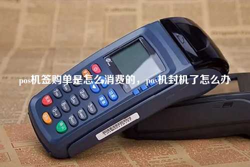 pos机签购单是怎么消费的，pos机封机了怎么办