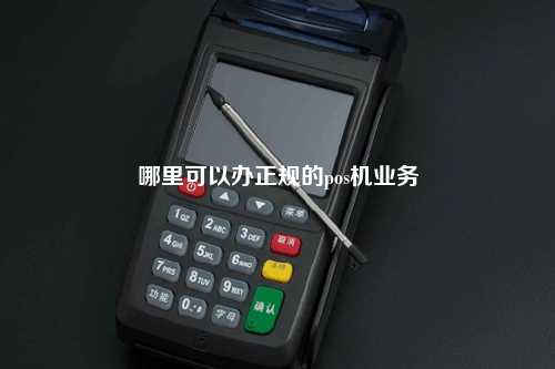 哪里可以办正规的pos机业务