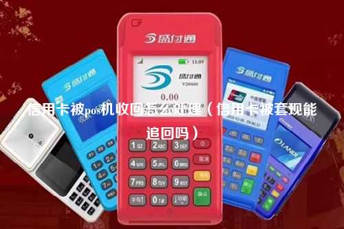 信用卡被pos机收回怎么处理（信用卡被套现能追回吗）