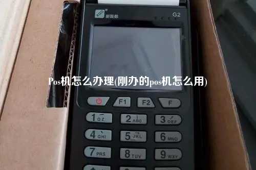 Pos机怎么办理(刚办的pos机怎么用)