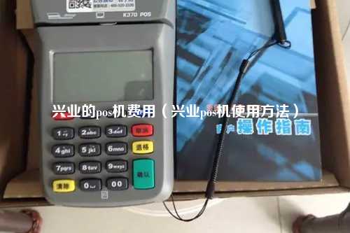 兴业的pos机费用（兴业pos机使用方法）
