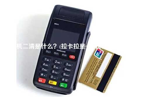 pos机二清是什么？(拉卡拉是一清机还是二清机)