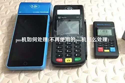 pos机如何处理(不再使用的pos机怎么处理)
