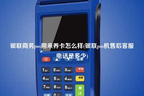 银联商务pos用来养卡怎么样(银联pos机售后客服电话是多少)