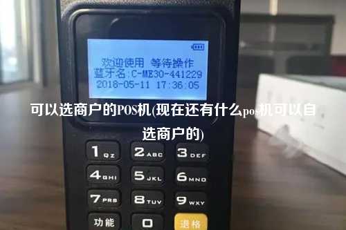 可以选商户的POS机(现在还有什么pos机可以自选商户的)