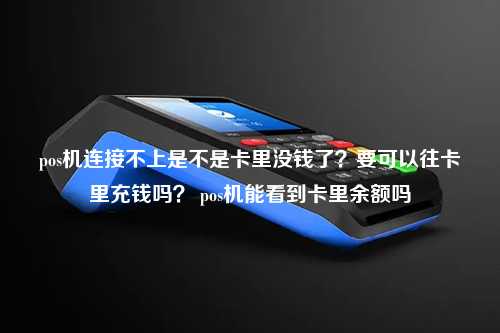 pos机连接不上是不是卡里没钱了？要可以往卡里充钱吗？ pos机能看到卡里余额吗