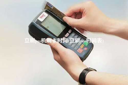 立刷pos机刷卡时间(立刷pos时间表)