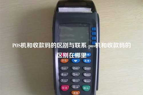 POS机和收款码的区别与联系 pos机和收款码的区别在哪里