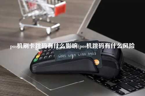 pos机刷卡跳码有什么影响(pos机跳码有什么风险)