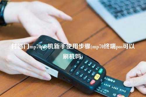 付临门mp70pos机新手使用步骤(mp70终端pos可以刷机吗)