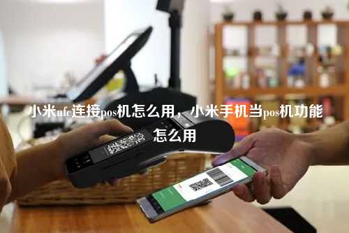 小米nfc连接pos机怎么用，小米手机当pos机功能怎么用