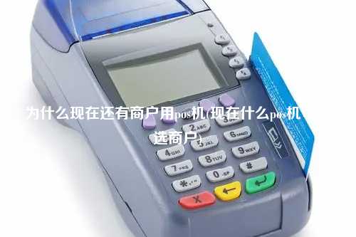 为什么现在还有商户用pos机(现在什么pos机可以选商户)