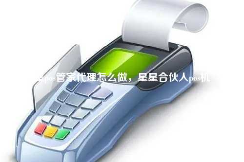 星pos管家代理怎么做，星星合伙人pos机