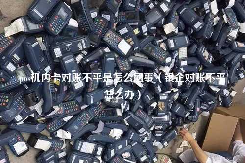 pos机内卡对账不平是怎么回事（银企对账不平怎么办）