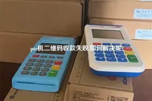 pos机二维码收款失败,如何解决呢