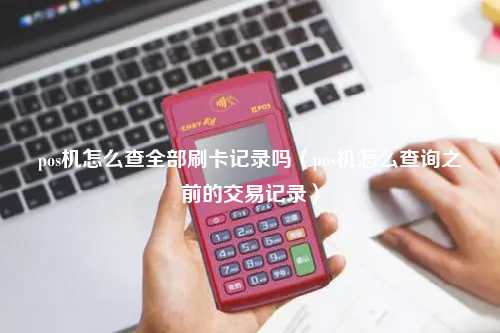 pos机怎么查全部刷卡记录吗（pos机怎么查询之前的交易记录）