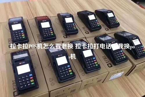 拉卡拉POS机怎么要老换 拉卡拉打电话叫我换pos机