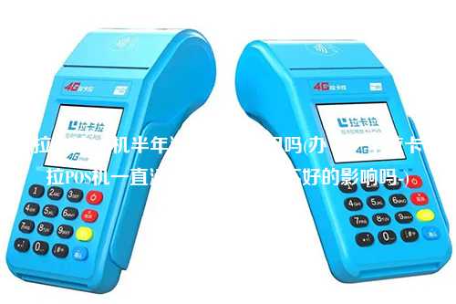 拉卡拉pos机半年没用了还能用吗(办了一个拉卡拉POS机一直没用过会有什么不好的影响吗-)