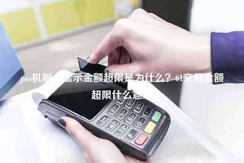 pos机刷卡显示金额超限是为什么？61交易金额超限什么意思