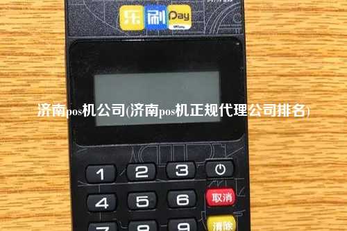 济南pos机公司(济南pos机正规代理公司排名)