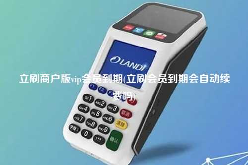 立刷商户版vip会员到期(立刷会员到期会自动续费吗)