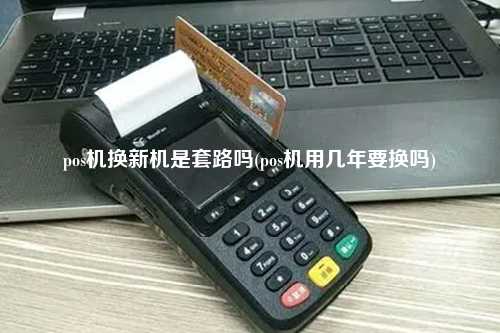 pos机换新机是套路吗(pos机用几年要换吗)