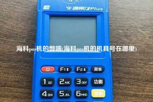 海科pos机的弊端(海科pos机的机具号在哪里)