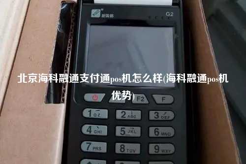 北京海科融通支付通pos机怎么样(海科融通pos机优势)