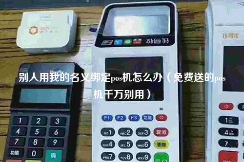 别人用我的名义绑定pos机怎么办（免费送的pos机千万别用）