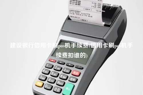 建设银行信用卡刷pos机手续费(信用卡刷pos机手续费扣谁的)