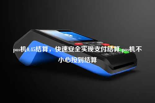 pos机0.45结算，快速安全实现支付结算 pos机不小心按到结算