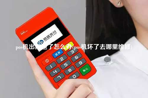 pos机出问题了怎么办(pos机坏了去哪里维修)