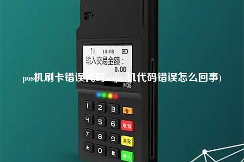 pos机刷卡错误代码zz(pos机代码错误怎么回事)