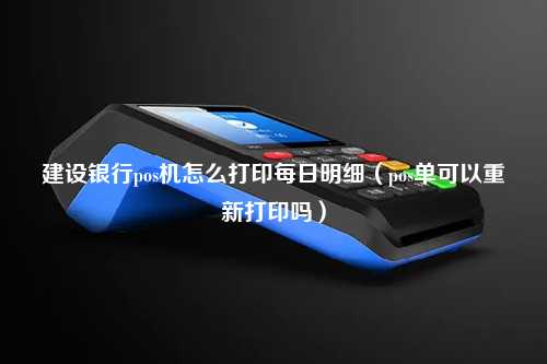 建设银行pos机怎么打印每日明细（pos单可以重新打印吗）